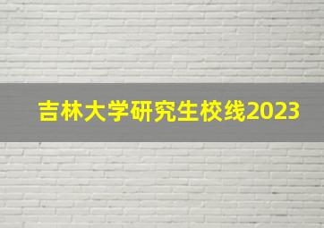 吉林大学研究生校线2023