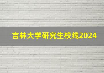 吉林大学研究生校线2024