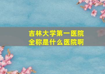 吉林大学第一医院全称是什么医院啊