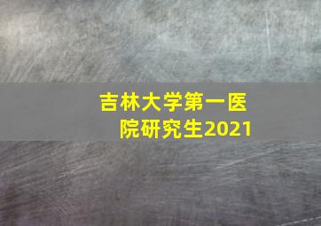 吉林大学第一医院研究生2021