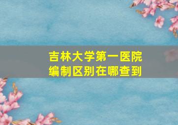 吉林大学第一医院编制区别在哪查到