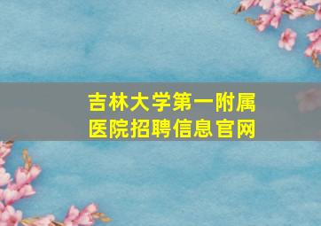 吉林大学第一附属医院招聘信息官网