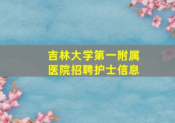 吉林大学第一附属医院招聘护士信息