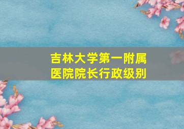 吉林大学第一附属医院院长行政级别