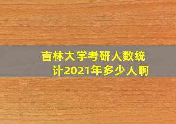 吉林大学考研人数统计2021年多少人啊