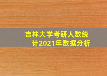 吉林大学考研人数统计2021年数据分析