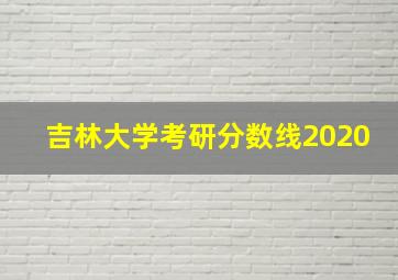 吉林大学考研分数线2020