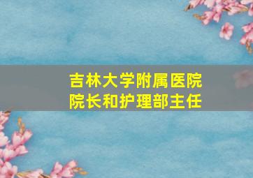 吉林大学附属医院院长和护理部主任