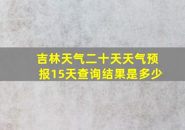 吉林天气二十天天气预报15天查询结果是多少