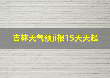 吉林天气预ji报15天天起