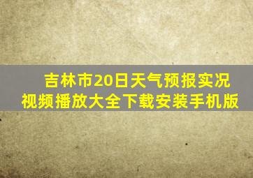 吉林市20日天气预报实况视频播放大全下载安装手机版