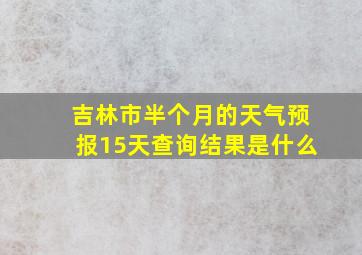 吉林市半个月的天气预报15天查询结果是什么