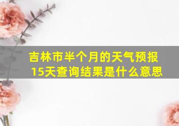 吉林市半个月的天气预报15天查询结果是什么意思