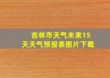 吉林市天气未来15天天气预报表图片下载