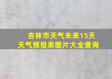 吉林市天气未来15天天气预报表图片大全查询