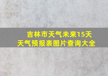 吉林市天气未来15天天气预报表图片查询大全