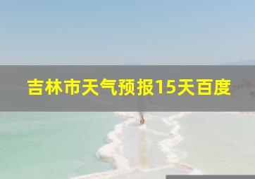 吉林市天气预报15天百度