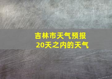 吉林市天气预报20天之内的天气