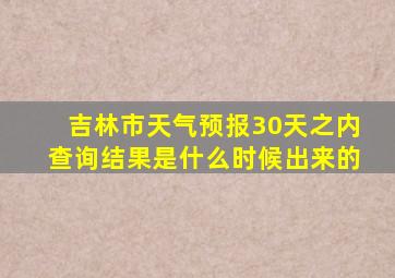 吉林市天气预报30天之内查询结果是什么时候出来的