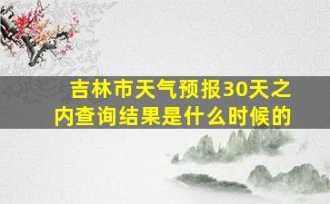 吉林市天气预报30天之内查询结果是什么时候的