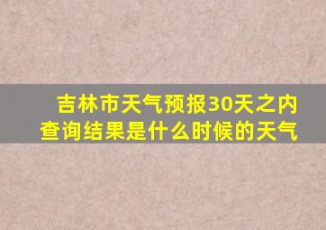 吉林市天气预报30天之内查询结果是什么时候的天气