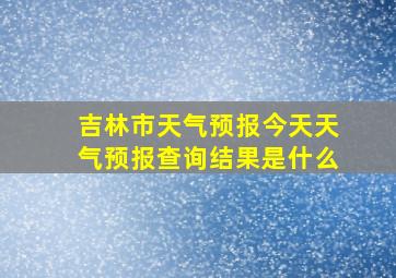 吉林市天气预报今天天气预报查询结果是什么