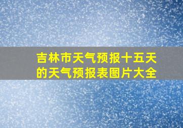 吉林市天气预报十五天的天气预报表图片大全