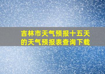 吉林市天气预报十五天的天气预报表查询下载