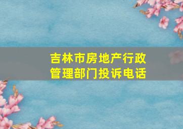 吉林市房地产行政管理部门投诉电话