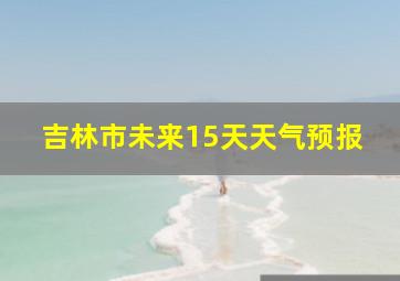 吉林市未来15天天气预报