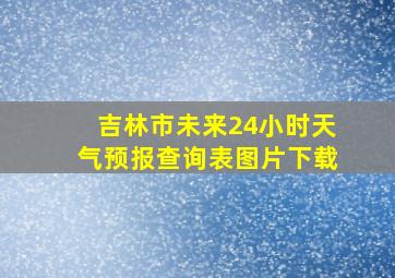 吉林市未来24小时天气预报查询表图片下载