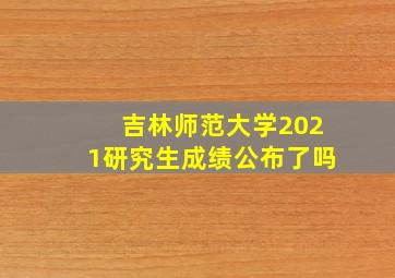 吉林师范大学2021研究生成绩公布了吗