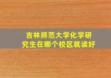 吉林师范大学化学研究生在哪个校区就读好