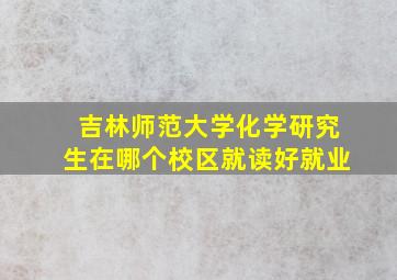 吉林师范大学化学研究生在哪个校区就读好就业