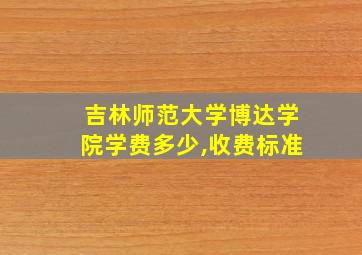 吉林师范大学博达学院学费多少,收费标准