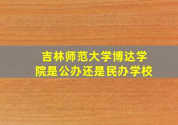 吉林师范大学博达学院是公办还是民办学校