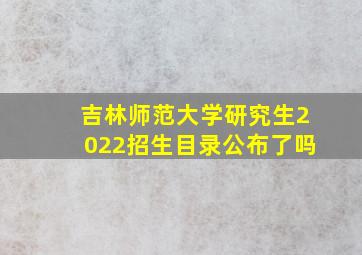 吉林师范大学研究生2022招生目录公布了吗