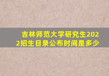 吉林师范大学研究生2022招生目录公布时间是多少