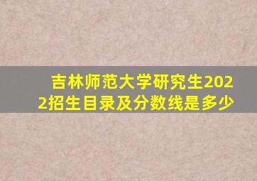 吉林师范大学研究生2022招生目录及分数线是多少