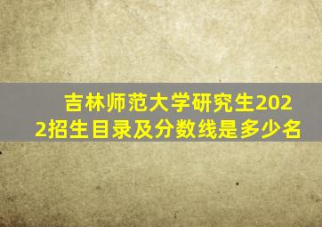 吉林师范大学研究生2022招生目录及分数线是多少名