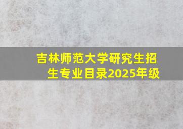 吉林师范大学研究生招生专业目录2025年级