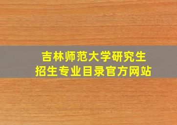 吉林师范大学研究生招生专业目录官方网站