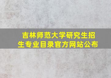 吉林师范大学研究生招生专业目录官方网站公布