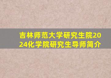 吉林师范大学研究生院2024化学院研究生导师简介