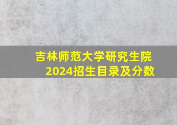 吉林师范大学研究生院2024招生目录及分数