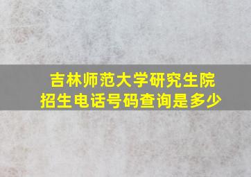 吉林师范大学研究生院招生电话号码查询是多少