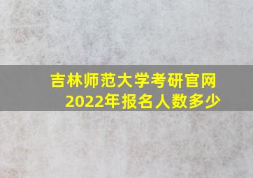 吉林师范大学考研官网2022年报名人数多少