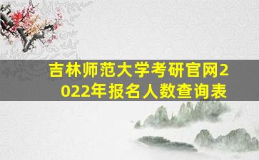 吉林师范大学考研官网2022年报名人数查询表