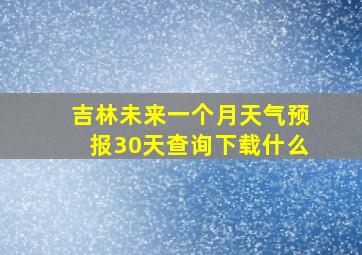 吉林未来一个月天气预报30天查询下载什么