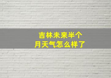 吉林未来半个月天气怎么样了